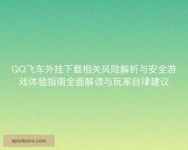 QQ飞车外挂下载相关风险解析与安全游戏体验指南全面解读与玩家自律建议