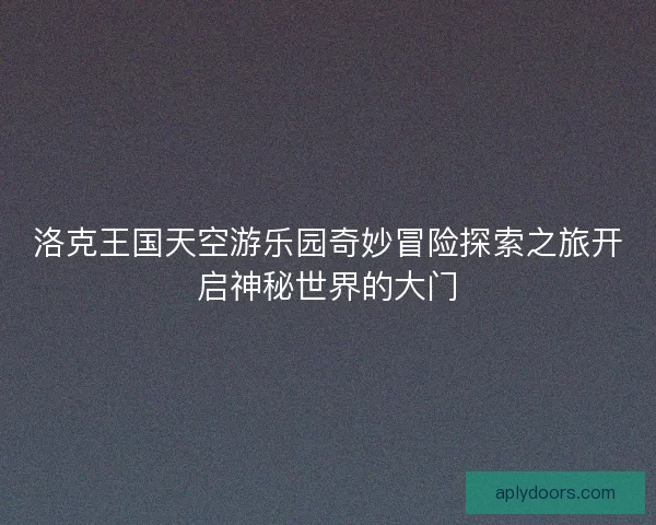 洛克王国天空游乐园奇妙冒险探索之旅开启神秘世界的大门