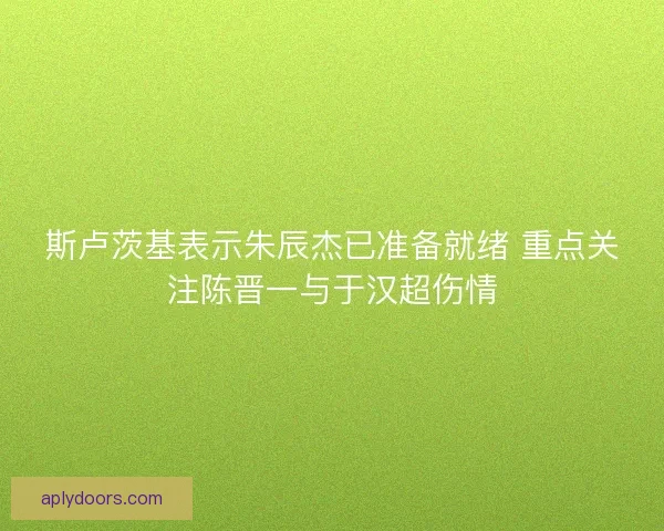 斯卢茨基表示朱辰杰已准备就绪 重点关注陈晋一与于汉超伤情