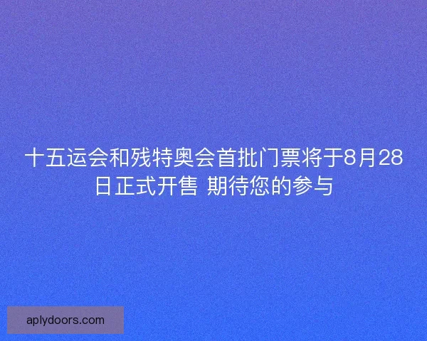 十五运会和残特奥会首批门票将于8月28日正式开售 期待您的参与
