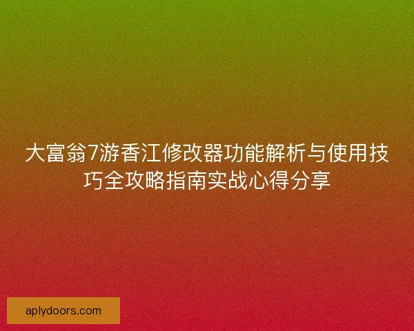 大富翁7游香江修改器功能解析与使用技巧全攻略指南实战心得分享