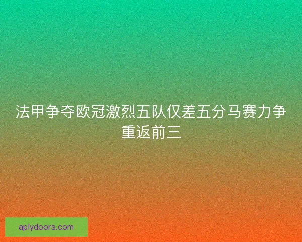 法甲争夺欧冠激烈五队仅差五分马赛力争重返前三